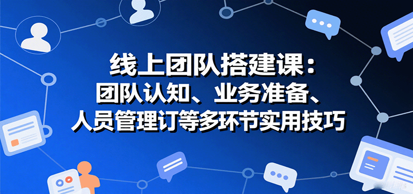 线上团队搭建课：团队认知、业务准备、人员管理、协议签订等多环节实用技巧-Ai创业网