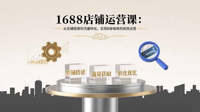 1688店铺运营课：从店铺搭建到流量转化，实现B端电商的高效运营-Ai创业网