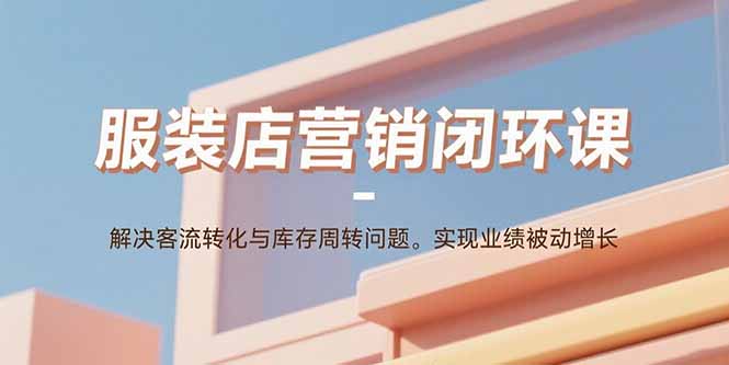 服装店营销闭环课：解决客流转化与库存周转问题。实现业绩被动增长-Ai创业网