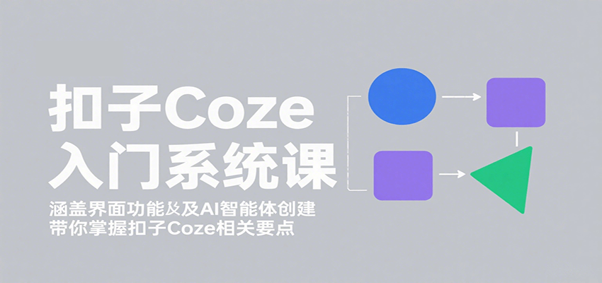 扣子Coze入门系统课：涵盖界面功能及AI智能体创建，带你掌握扣子Coze相关要点-Ai创业网