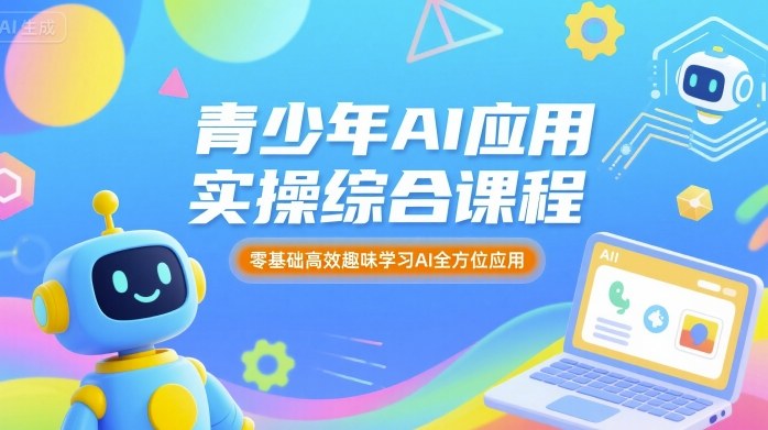 青少年AI应用实操综合课程，零基础高效趣味学习AI全方位应用-Ai创业网