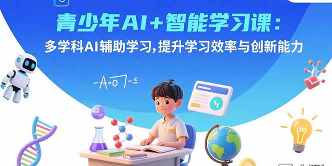 青少年AI+智能学习课：多学科AI辅助学习，提升学习效率与创新能力-Ai创业网