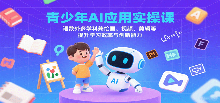 青少年AI应用实操课：语数外多学科兼绘画、视频、剪辑等提升学习效率与创新能力-Ai创业网