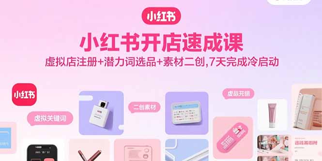 小红书开店速成课，虚拟店注册+潜力词选品+素材二创，7天完成冷启动-Ai创业网