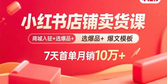 小红书店铺卖货课：商城入驻+选爆品+爆文模板，7天首单月销10万+-Ai创业网