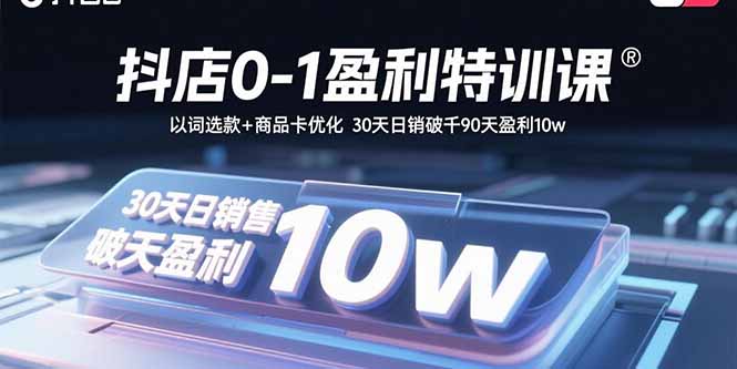 抖店0-1盈利特训课：以词选款+商品卡优化 30天日销破千90天盈利10w-Ai创业网