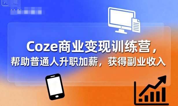 Coze商业变现训练营，帮助普通人升职加薪， 获得副业收入-Ai创业网