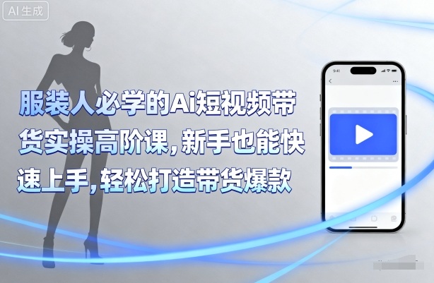 服装人必学的Ai短视频带货实操高阶课，新手也能快速上手，轻松打造带货爆款-Ai创业网