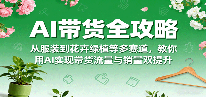 AI带货全攻略，从服装到花卉绿植等多赛道，教你用AI实现带货流量与销量双提升-Ai创业网