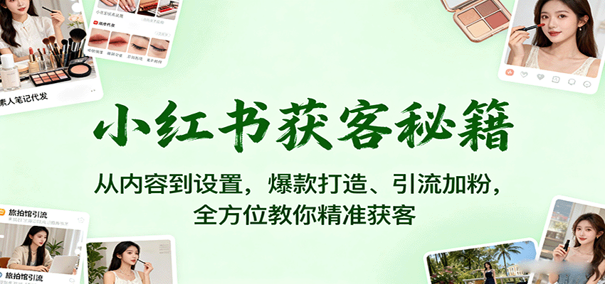 小红书获客秘籍：从内容到设置，爆款打造、引流加粉，全方位教你精准获客-Ai创业网
