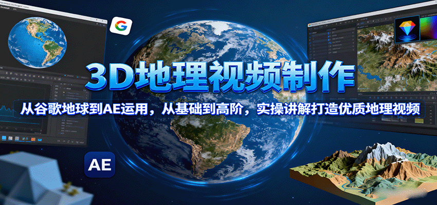 3D地理视频制作，从谷歌地球到AE运用，从基础到高阶，实操讲解打造优质地理视频-Ai创业网