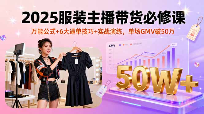 2025服装主播带货必修课，万能公式+6大逼单技巧+实战演练，单场GMV破50万-Ai创业网