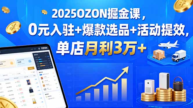 2025OZON掘金课，0元入驻+爆款选品+活动提效，单店月利3万+-Ai创业网