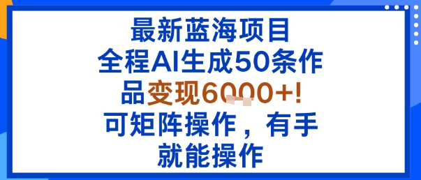 最新蓝海项目：全程AI生成50条作品变现6k+，可矩阵操作，有手就能操作-Ai创业网