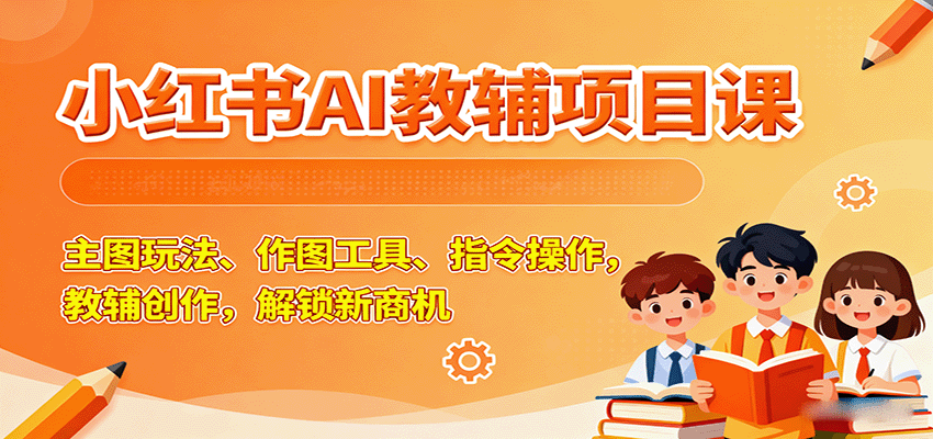 小红书AI教辅项目课，主图玩法、作图工具、指令操作，教辅创作，解锁新商机-Ai创业网