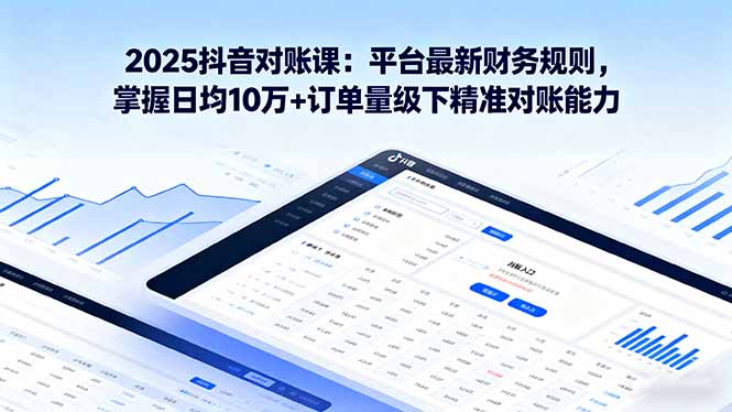 2025抖音 对账课：平台最新财务规则 掌握日均10万+订单量级下精准对账能力-Ai创业网