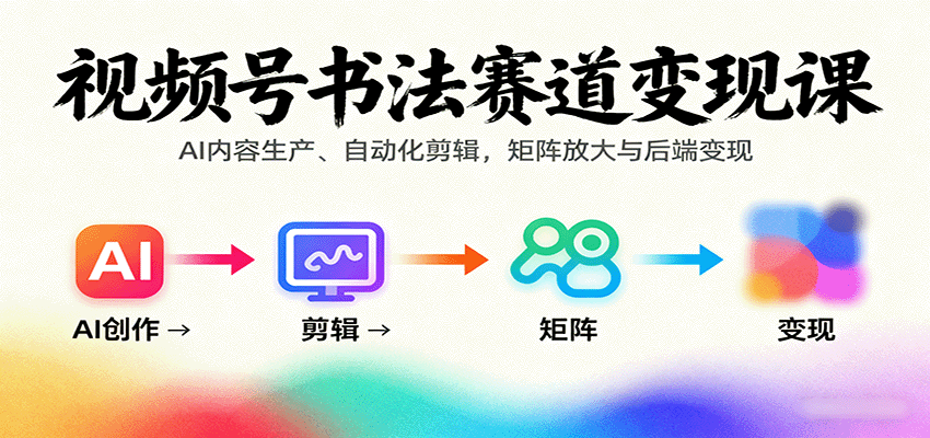 视频号书法赛道变现课：AI内容生产、自动化剪辑，矩阵放大与后端变现-Ai创业网