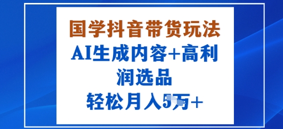 国学抖音带货玩法，AI生成内容+高利润选品，轻松月入1W+-Ai创业网