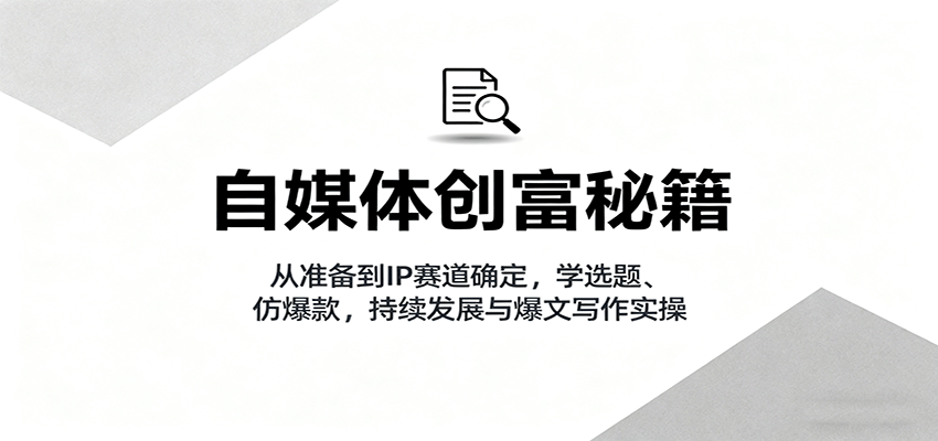 自媒体创富秘籍：从准备到IP赛道确定，学选题、仿爆款，持续发展与爆文写作实操-Ai创业网