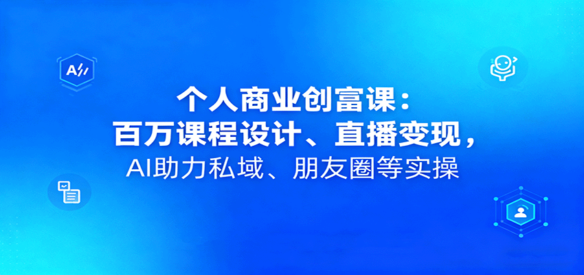 个人商业创富课：百万课程设计、直播变现，AI助力私域、朋友圈等实操-Ai创业网