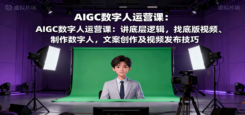 AIGC数字人运营课：讲底层逻辑，找底版视频、制作数字人，文案创作及视频发布技巧-Ai创业网