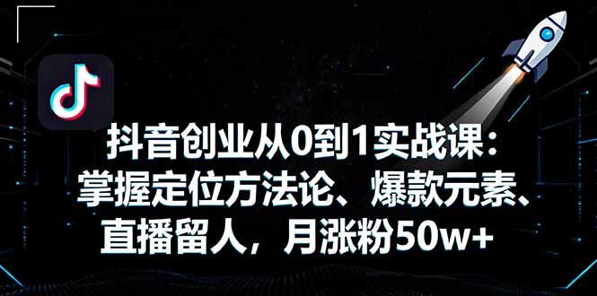 抖音创业从0到1实战课：掌握定位方法论、爆款元素、直播留人，月涨粉50w+-Ai创业网