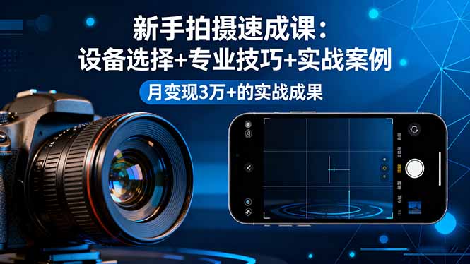 新手拍摄速成课，设备选择+专业技巧+实战案例，月变现3万+的实战成果-Ai创业网