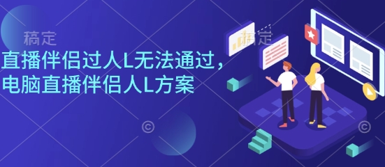 直播伴侣过人L无法通过，电脑直播伴侣人L方案，自测-Ai创业网