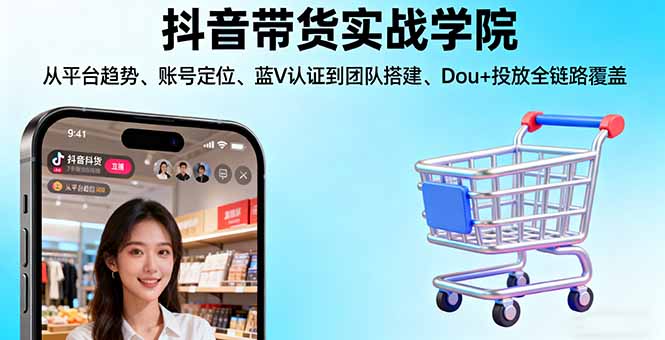 抖音带货实战学院:从平台趋势/账号定位/蓝V认证到团队搭建/Dou+投放全链路-Ai创业网