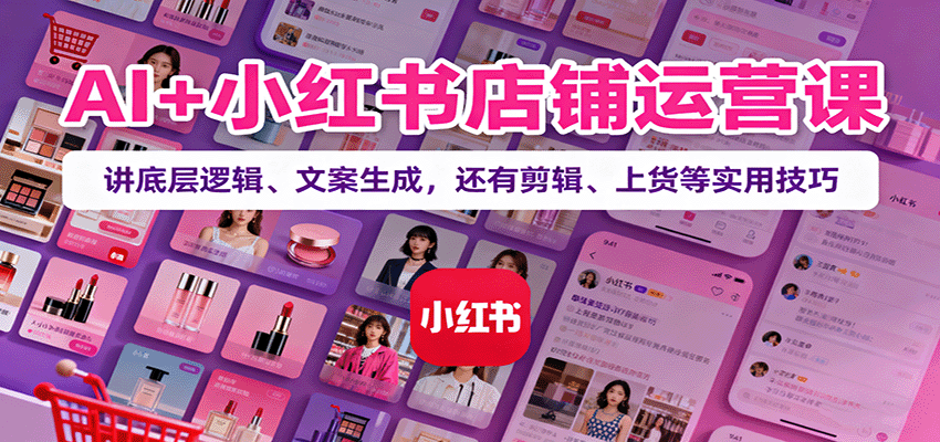AI+小红书店铺运营课：讲底层逻辑、文案生成，还有剪辑、上货等实用技巧-Ai创业网