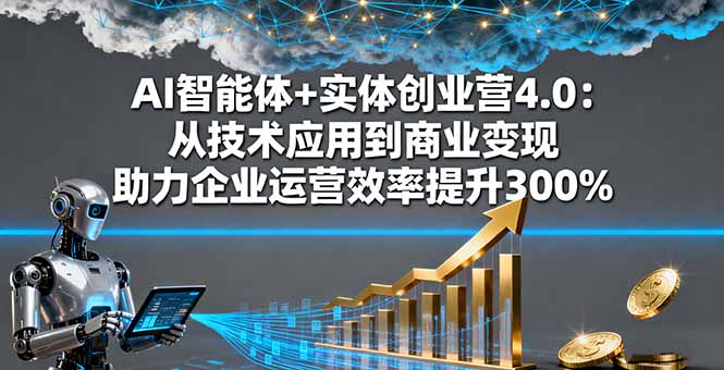 AI智能体+实体创业营4.0：从技术应用到商业变现 助力企业运营效率提升300%-Ai创业网