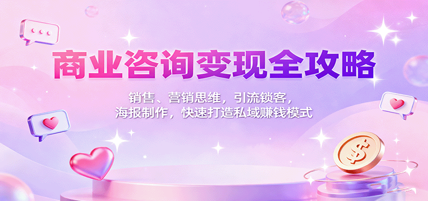 商业咨询变现全攻略：销售、营销思维，引流锁客，海报制作，快速打造私域赚钱模式-Ai创业网