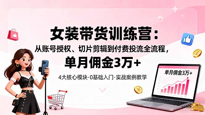 女装带货特训营：从账号授权、切片剪辑到付费投流全流程，单月佣金3万+-Ai创业网
