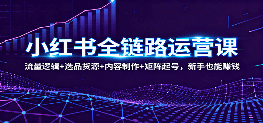 小红书全链路运营课：流量逻辑+选品货源+内容制作+矩阵起号，新手也能赚钱-Ai创业网