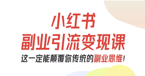 小红书副业引流变现课，从0-1跑通副业项目，这一定能颠覆你传统的副业思维-Ai创业网
