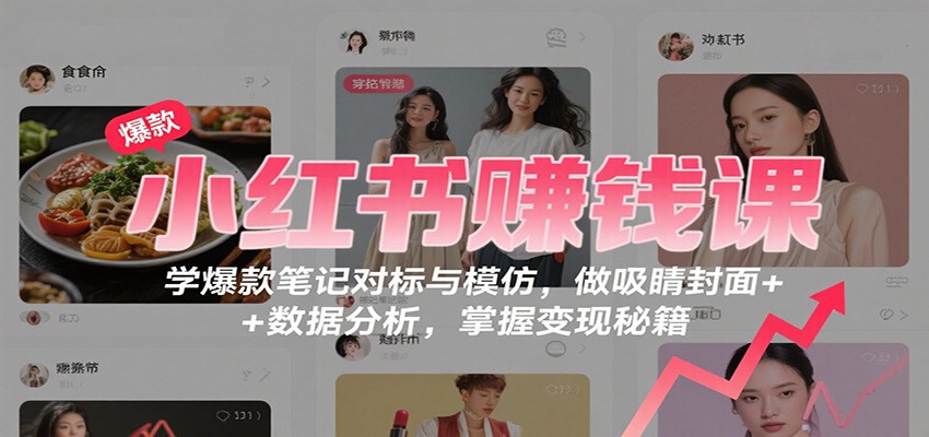 小红书赚钱课：学爆款笔记对标与模仿，做吸睛封面 + 数据分析，掌握变现秘籍-Ai创业网