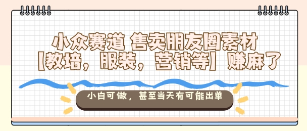 小众赛道售卖朋友圈素材【教培，服装，营销等】賺麻了，小白可做，甚至当天有可能出单-Ai创业网