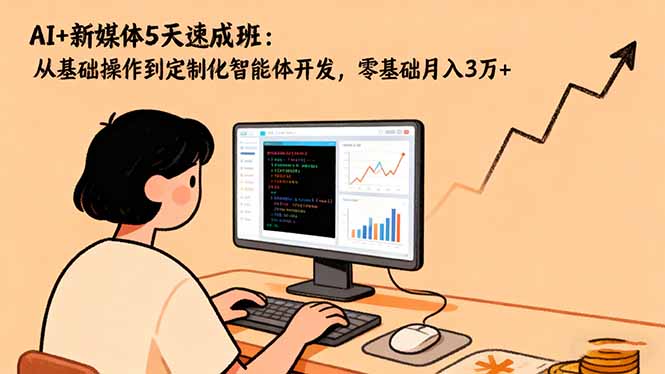 AI+新媒体5天速成班：从基础操作到定制化智能体开发，零基础月入3万+-Ai创业网