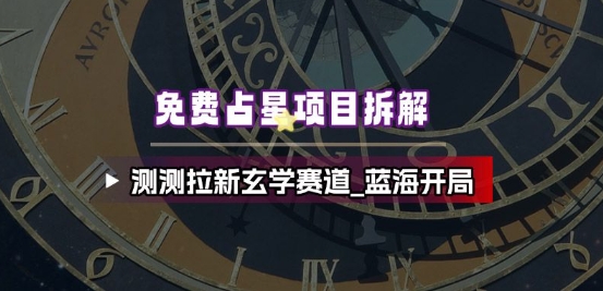 免费占星项目拆解_测测拉新玄学赛道，蓝海开局-Ai创业网
