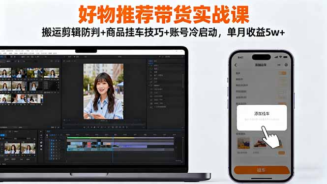 好物推荐带货实战课：搬运剪辑防判+商品挂车技巧+账号冷启动，单月收益5w+-Ai创业网