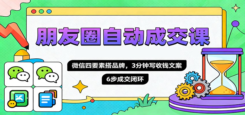 朋友圈自动成交课，微信四要素搭品牌，3分钟写收钱文案，6步成交闭环-Ai创业网