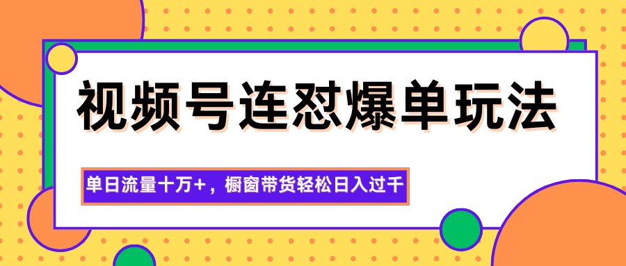 视频号连怼爆单玩法，单日流量十万+，橱窗带货轻松日入过千-Ai创业网