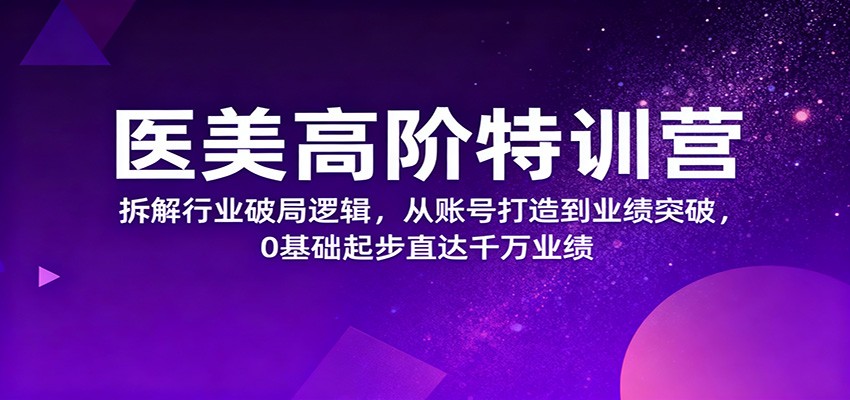 医美高阶特训营，拆解行业破局逻辑，从账号打造到业绩突破，0基础起步直达千万业绩-Ai创业网