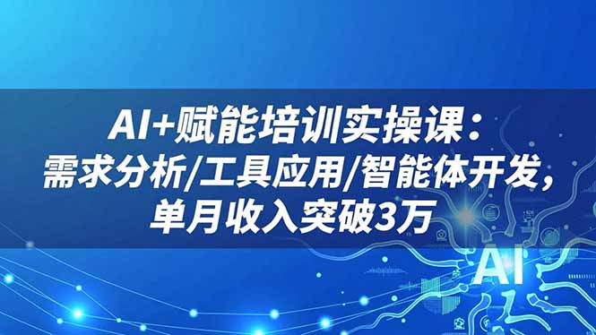 AI+赋能培训实操课：需求分析/工具应用/智能体开发，单月收入突破3万-Ai创业网