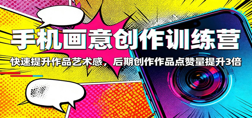 手机画意创作训练营：快速提升作品艺术感，后期创作作品点赞量提升3倍-Ai创业网