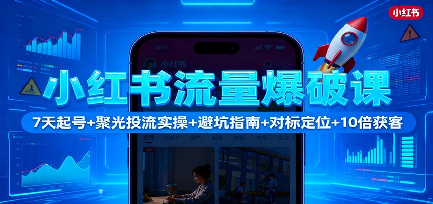 小红书流量爆破课：7天起号+聚光投流实操+避坑指南+对标定位+10倍获客-Ai创业网