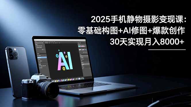 2025手机 静物摄影变现课：零基础构图+AI修图+爆款创作，30天实现月入8...-Ai创业网