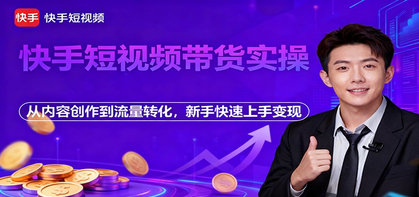 快手短视频带货实操，从内容创作到流量转化，新手快速上手变现-Ai创业网
