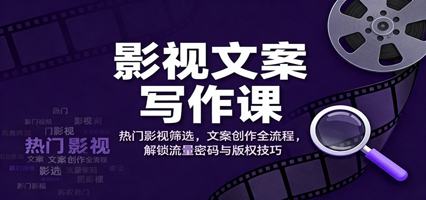 影视文案写作课：热门影视筛选，文案创作全流程，解锁流量密码与版权技巧-Ai创业网