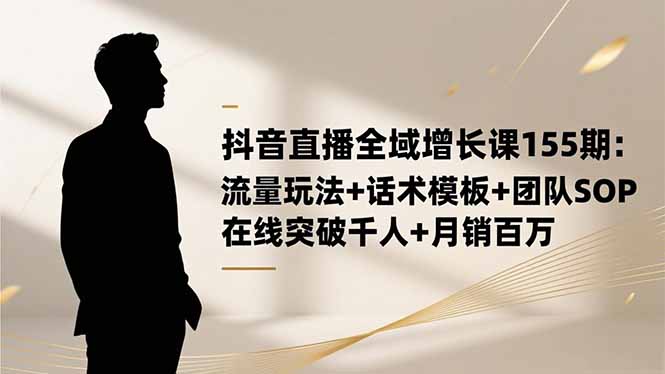 抖音直播全域增长课155期：流量玩法+话术模板+团队SOP，在线突破千人+...-Ai创业网